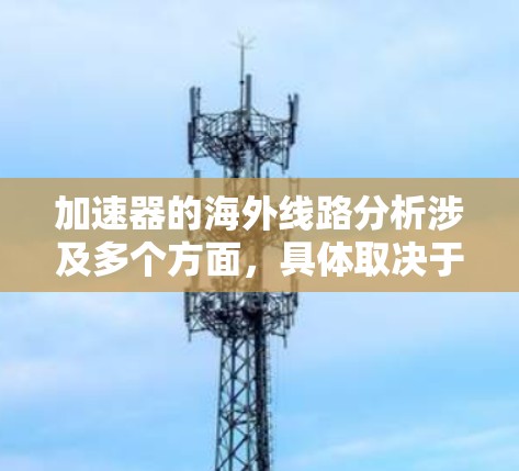 加速器的海外线路分析涉及多个方面，具体取决于加速器的类型和应用场景。以下是一些常见的分析维度和内容