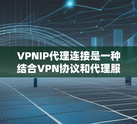 VPNIP代理连接是一种结合VPN协议和代理服务器的网络技术，用于提供安全、高度匿名的网络访问方式。以下是对该技术的详细分析和总结