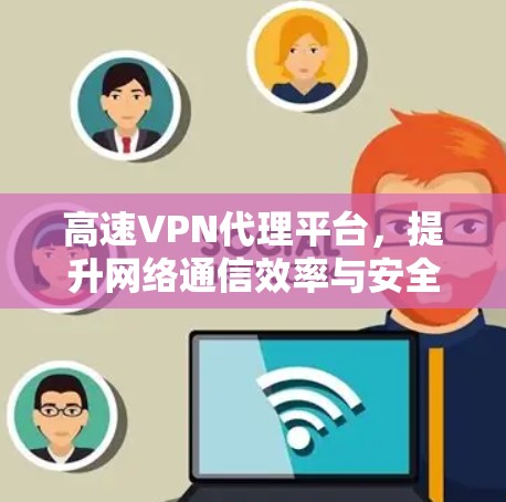 高速VPN代理平台，提升网络通信效率与安全性