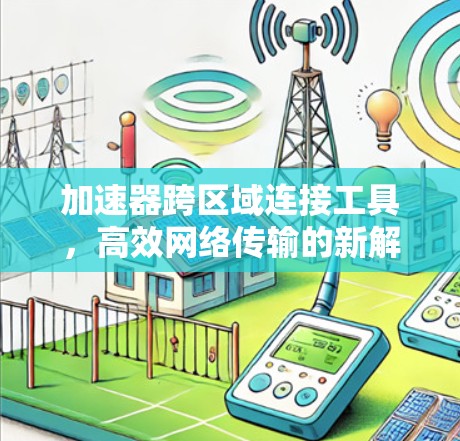 加速器跨区域连接工具，高效网络传输的新解决方案