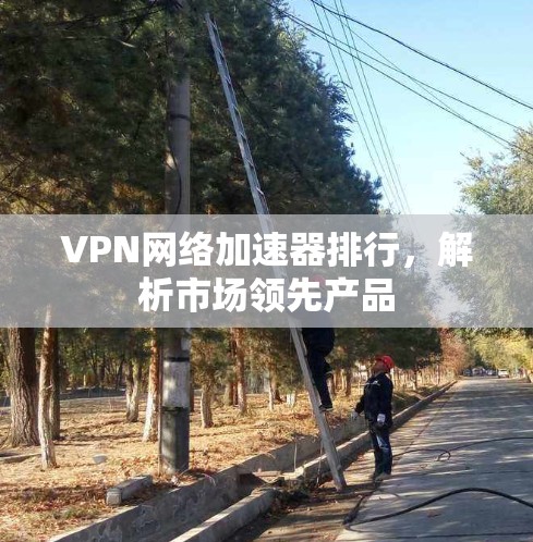 VPN网络加速器排行，解析市场领先产品
