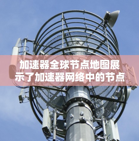 加速器全球节点地图展示了加速器网络中的节点分布，帮助用户了解网络架构。以下是对加速器全球节点地图的详细分析
