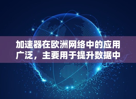 加速器在欧洲网络中的应用广泛，主要用于提升数据中心和云计算的性能。以下是加速器在欧洲网络中的主要技术和应用