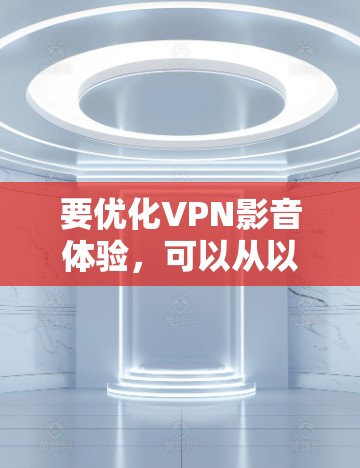要优化VPN影音体验，可以从以下几个方面进行调整和优化