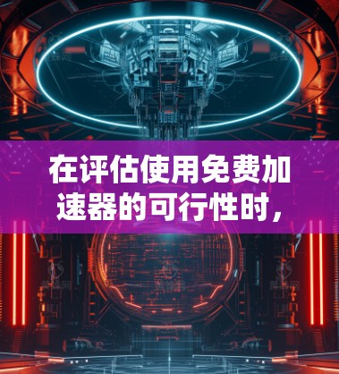 在评估使用免费加速器的可行性时，以下是一些关键点和建议
