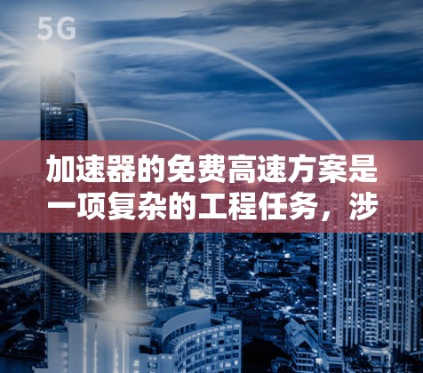 加速器的免费高速方案是一项复杂的工程任务，涉及多个方面的优化和创新。以下是对这一方案的详细分析和总结