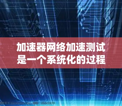 加速器网络加速测试是一个系统化的过程，旨在全面评估加速器的性能、稳定性和兼容性。以下是对加速器网络加速测试的详细总结
