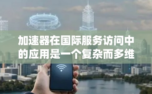 加速器在国际服务访问中的应用是一个复杂而多维度的话题，涉及技术、网络、政策和合作等多个层面。以下是对这一主题的系统化总结