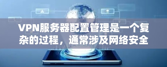 VPN服务器配置管理是一个复杂的过程，通常涉及网络安全、网络性能和用户访问权限等多个方面。以下是配置和管理VPN服务器的一些关键步骤和注意事项