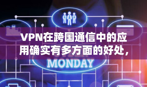 VPN在跨国通信中的应用确实有多方面的好处，但为了确保有效使用，以下是详细的步骤和建议