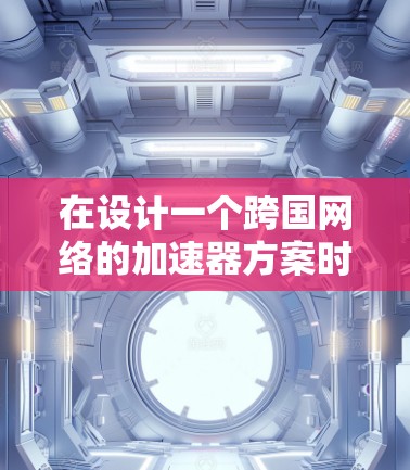 在设计一个跨国网络的加速器方案时，可以从以下几个关键方面进行考虑和优化