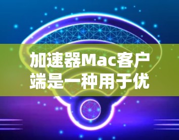 加速器Mac客户端是一种用于优化网络连接性能的工具，特别是在下载、上传或整体网络速度方面。以下是一些常见的加速器品牌和它们的Mac客户端