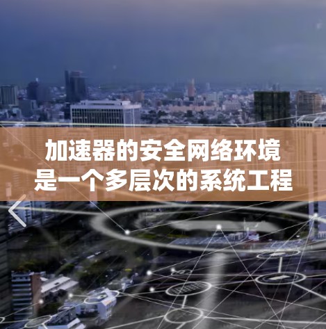 加速器的安全网络环境是一个多层次的系统工程，旨在确保实验人员、设备和设施的安全。以下是该环境的关键组成部分