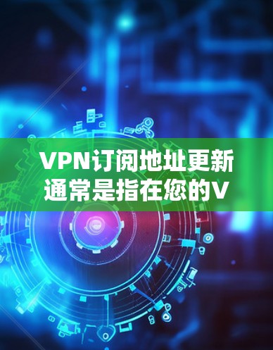 VPN订阅地址更新通常是指在您的VPN服务订阅周期结束后，VPN提供商会自动或手动更新您的IP地址或服务器位置，以确保您的连接能够保持正常运作。以下是一些可能的原因和解决方法