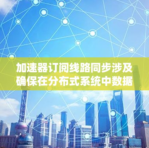 加速器订阅线路同步涉及确保在分布式系统中数据传输和处理的有序性。以下是对该问题的分析和解决方案
