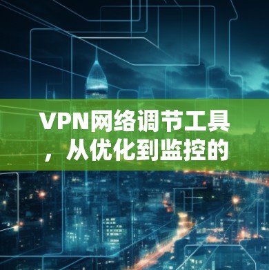 VPN网络调节工具，从优化到监控的全方位解决方案
