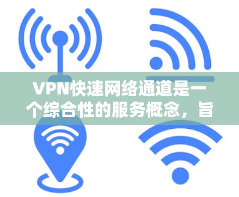 VPN快速网络通道是一个综合性的服务概念，旨在通过多种技术手段提升VPN的连接速度、安全性和用户体验。以下是该概念的详细分析