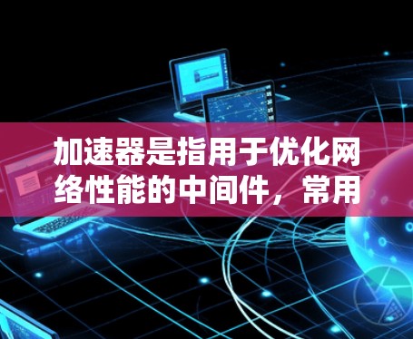 加速器是指用于优化网络性能的中间件，常用于减少延迟、提高带宽和吞吐量。低延迟连接服务是加速器的重要应用之一，尤其是在需要快速响应和高效通信的场景中。以下是一些实现低延迟连接服务的方法和策略