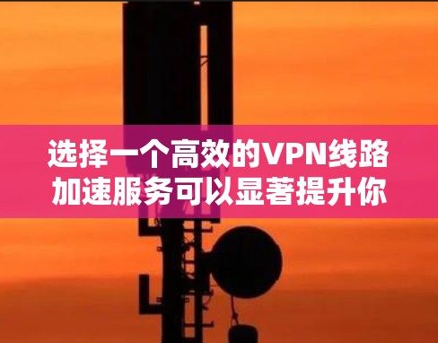 选择一个高效的VPN线路加速服务可以显著提升你的网络体验，尤其是在远距离或网络不佳的情况下。以下是根据你的需求整理出的分步指南