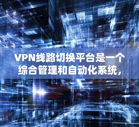 VPN线路切换平台是一个综合管理和自动化系统，旨在优化多个VPN服务器的使用，提供智能切换、多云多港支持、高效监控和扩展功能。以下是对该平台的详细分析和总结