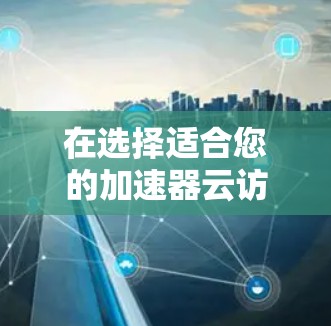 在选择适合您的加速器云访问工具时，以下是一些关键点和建议，帮助您做出明智的决定