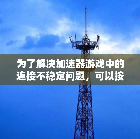 为了解决加速器游戏中的连接不稳定问题，可以按照以下步骤进行排查和解决