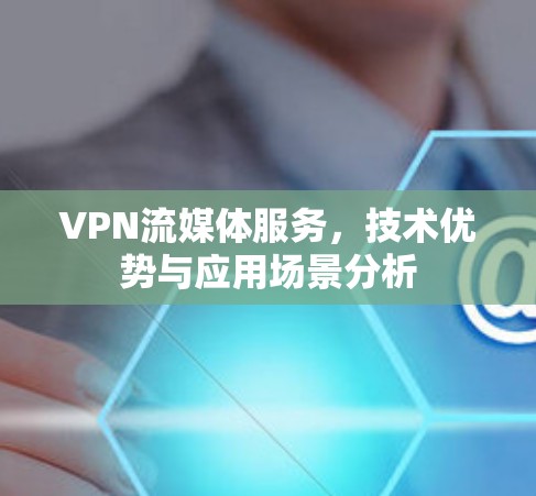 VPN流媒体服务，技术优势与应用场景分析