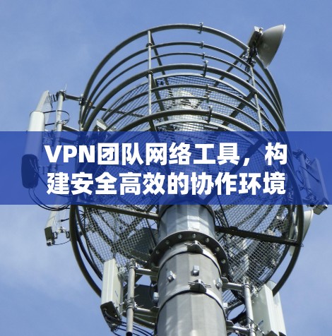 VPN团队网络工具，构建安全高效的协作环境