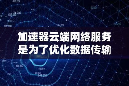 加速器云端网络服务是为了优化数据传输效率和网络性能而设计的，广泛应用于云计算环境中，帮助用户高效处理数据。以下是对加速器云端网络服务的详细总结