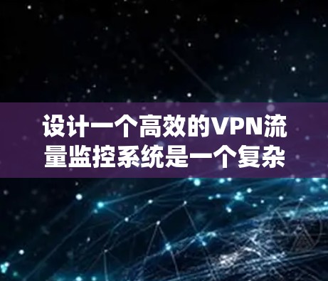 设计一个高效的VPN流量监控系统是一个复杂但有趣的任务，涉及多个关键组成部分。以下是一个有条理的系统设计概述，帮助您构建一个功能强大且易于管理的系统