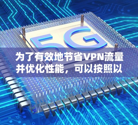 为了有效地节省VPN流量并优化性能，可以按照以下步骤实施方案