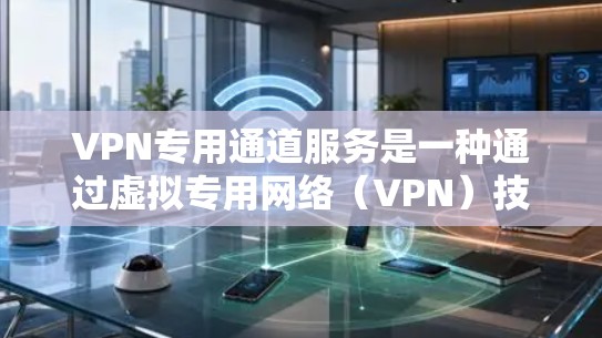 VPN专用通道服务是一种通过虚拟专用网络（VPN）技术创建的安全加密通道，主要用于在公共或不安全的网络环境中建立安全连接，保护数据传输过程中的隐私和安全。以下是对VPN专用通道服务的详细分步骤解释