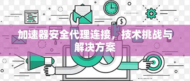 加速器安全代理连接，技术挑战与解决方案