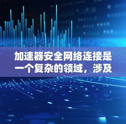 加速器安全网络连接是一个复杂的领域，涉及到数据传输、网络安全、加密和访问控制等多个方面。以下是一些关键点和建议，帮助您建立一个安全的网络连接