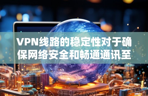 VPN线路的稳定性对于确保网络安全和畅通通讯至关重要。在选择和使用VPN时，可以通过以下几个方面来确保VPN线路的稳定性