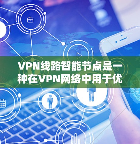 VPN线路智能节点是一种在VPN网络中用于优化性能和管理的节点。它通常具备自适应和智能的功能，能够根据网络状况、负载和其他因素自动调整，以确保VPN服务的高效运行