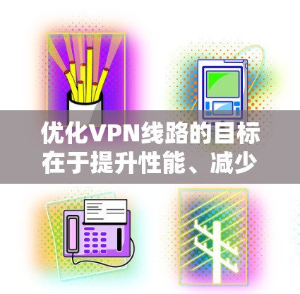 优化VPN线路的目标在于提升性能、减少延迟和提高可靠性。以下是实现这一目标的步骤和方法