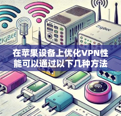 在苹果设备上优化VPN性能可以通过以下几种方法实现