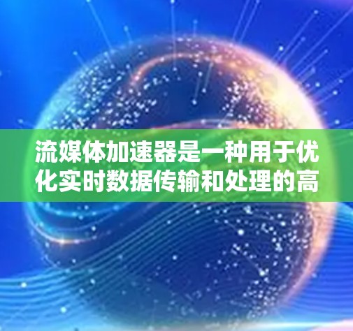 流媒体加速器是一种用于优化实时数据传输和处理的高效解决方案，特别适用于流媒体应用如视频会议、在线教育和直播等场景。以下是流媒体加速器的详细解析