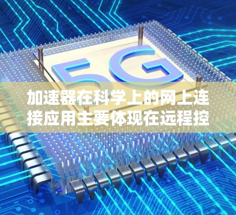 加速器在科学上的网上连接应用主要体现在远程控制、数据共享、教育培训和国际合作等方面。以下是对这一主题的详细分析