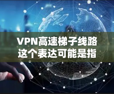 VPN高速梯子线路这个表达可能是指一个快速、高速的VPN服务路线，类似于梯子一样快速。VPN（虚拟专用网络）是一种安全的网络连接方式，允许用户通过加密的方式访问互联网，提供隐私保护和数据安全