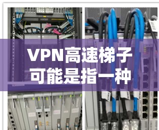 VPN高速梯子可能是指一种VPN（虚拟专用网络）加速工具或服务，旨在通过优化网络连接速度来提升VPN的性能。以下是一些可能与VPN高速梯子相关的教程和指南，帮助你更好地理解和使用它
