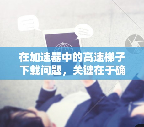 在加速器中的高速梯子下载问题，关键在于确保高效、稳定的数据处理和控制。以下是详细的解决方案