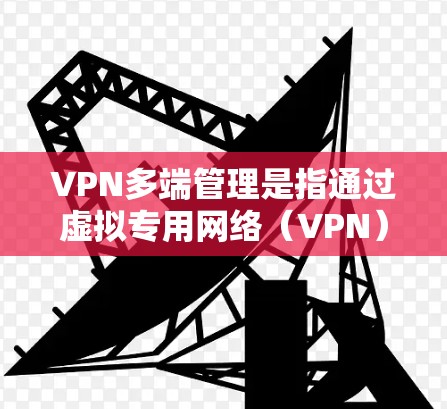 VPN多端管理是指通过虚拟专用网络（VPN）技术，同时连接到多个网络资源或设备，确保高效、安全地进行网络访问。以下是对VPN多端管理的详细分析