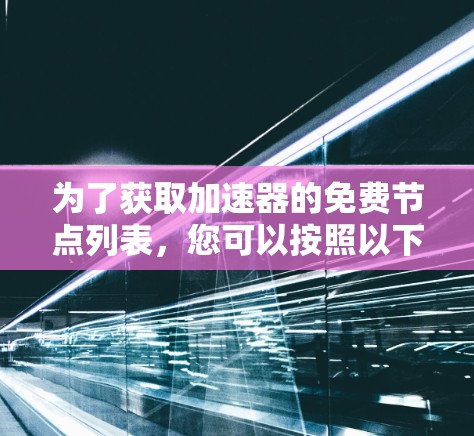 为了获取加速器的免费节点列表，您可以按照以下步骤进行