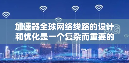 加速器全球网络线路的设计和优化是一个复杂而重要的任务，涉及多个领域，包括网络架构、技术选型、优化策略和安全性等。以下是一些关键点和建议，帮助您设计和优化加速器全球网络线路