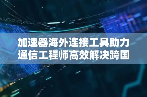 加速器海外连接工具助力通信工程师高效解决跨国网络问题
