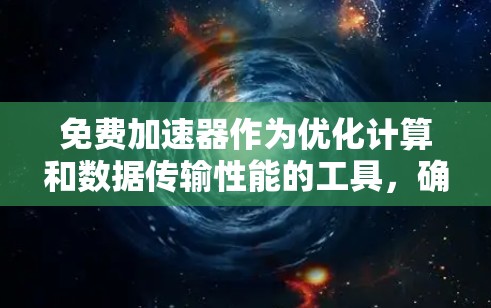 免费加速器作为优化计算和数据传输性能的工具，确实具有诸多优势，特别是对于那些希望提升效率但又不愿意投入太多成本的用户。以下是对免费加速器的详细分析和总结