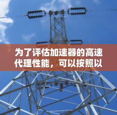 为了评估加速器的高速代理性能，可以按照以下步骤进行详细测试和分析