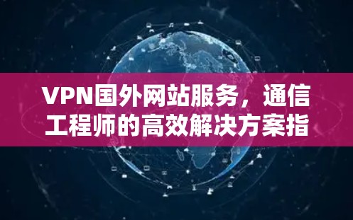 VPN国外网站服务，通信工程师的高效解决方案指南